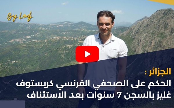 الجزائر: الحكم على الصحفي الفرنسي كريستوف غليز بالسجن 7 سنوات بعد الاستئناف