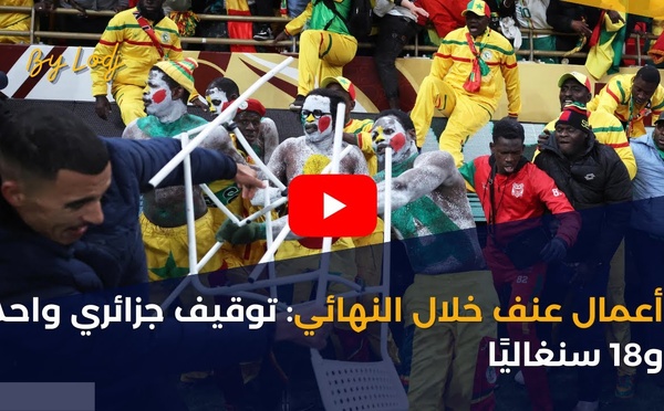 أعمال عنف خلال النهائي: توقيف جزائري واحد و18 سنغاليًا
